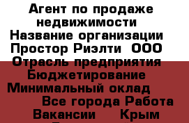 Агент по продаже недвижимости › Название организации ­ Простор-Риэлти, ООО › Отрасль предприятия ­ Бюджетирование › Минимальный оклад ­ 140 000 - Все города Работа » Вакансии   . Крым,Бахчисарай